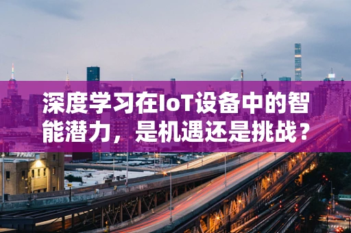 深度学习在IoT设备中的智能潜力，是机遇还是挑战？