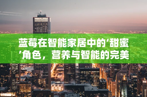 蓝莓在智能家居中的‘甜蜜’角色，营养与智能的完美融合