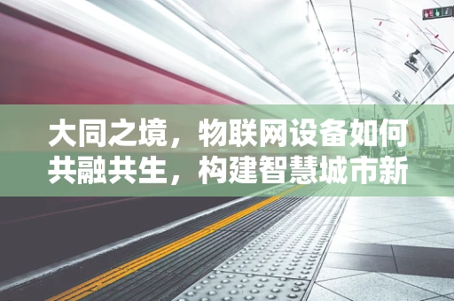 大同之境，物联网设备如何共融共生，构建智慧城市新生态？