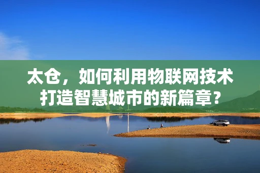 太仓，如何利用物联网技术打造智慧城市的新篇章？