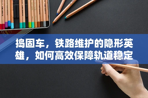 捣固车，铁路维护的隐形英雄，如何高效保障轨道稳定？