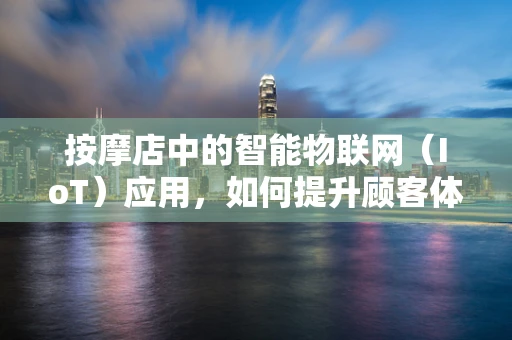按摩店中的智能物联网（IoT）应用，如何提升顾客体验？