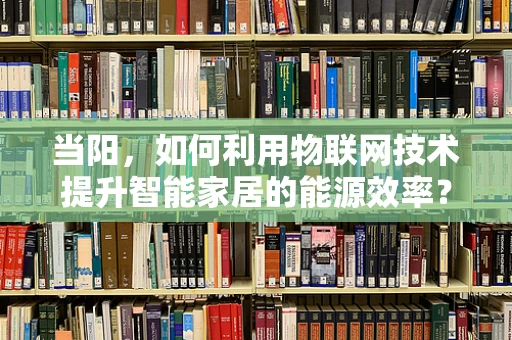 当阳，如何利用物联网技术提升智能家居的能源效率？