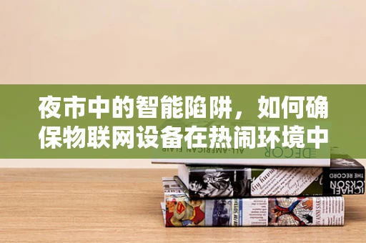 夜市中的智能陷阱，如何确保物联网设备在热闹环境中的安全？