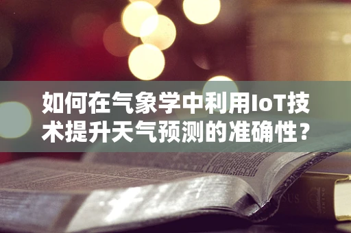 如何在气象学中利用IoT技术提升天气预测的准确性？