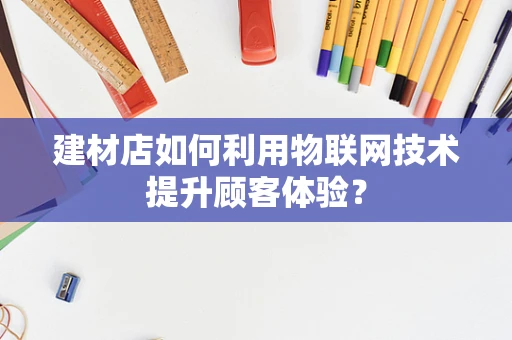 建材店如何利用物联网技术提升顾客体验？