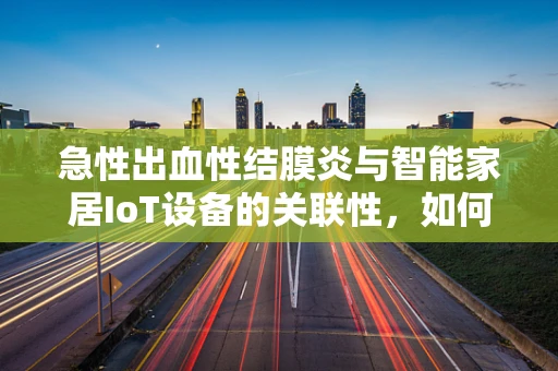 急性出血性结膜炎与智能家居IoT设备的关联性，如何预防在IoT环境下的传播？