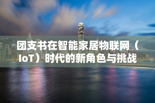 团支书在智能家居物联网（IoT）时代的新角色与挑战