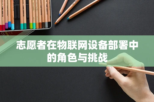 志愿者在物联网设备部署中的角色与挑战