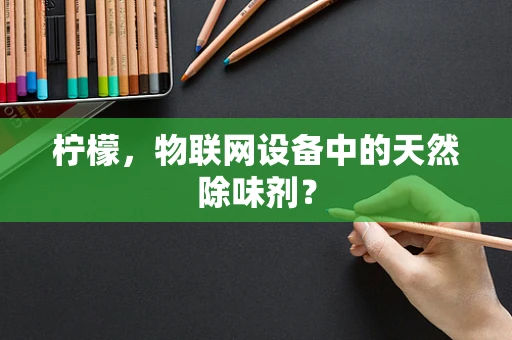 柠檬，物联网设备中的天然除味剂？