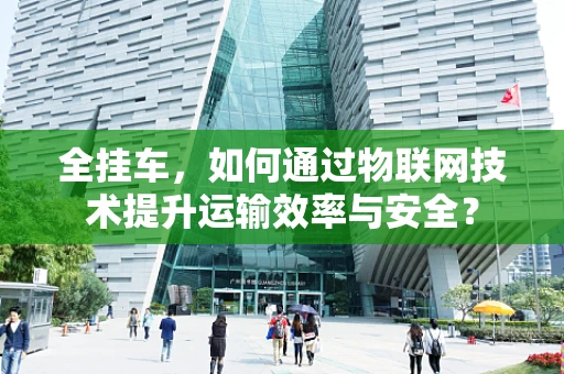 全挂车，如何通过物联网技术提升运输效率与安全？
