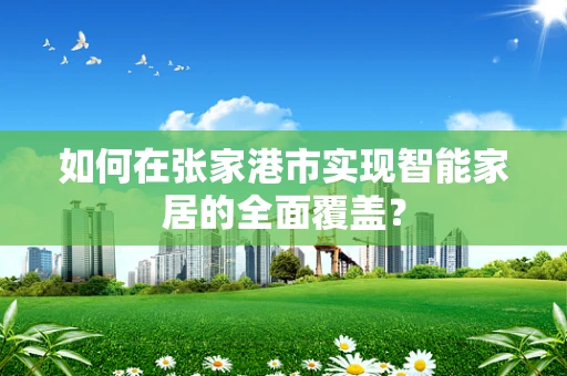 如何在张家港市实现智能家居的全面覆盖？