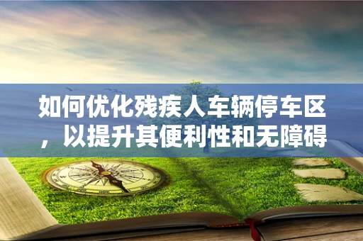 如何优化残疾人车辆停车区，以提升其便利性和无障碍性？