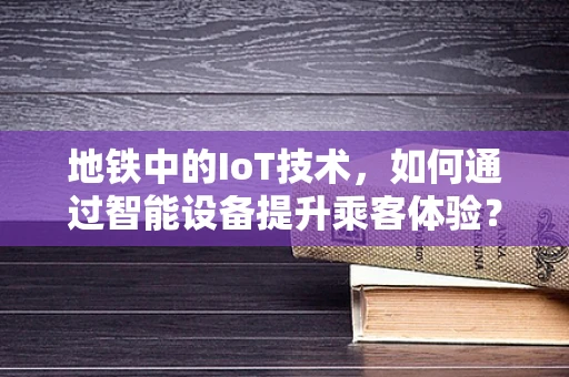 地铁中的IoT技术，如何通过智能设备提升乘客体验？