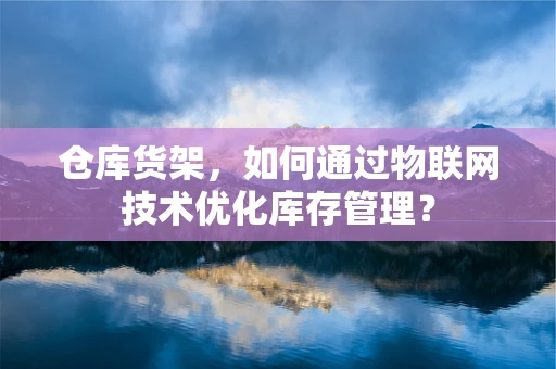 仓库货架，如何通过物联网技术优化库存管理？