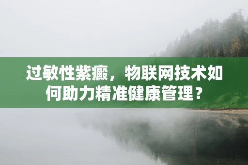 过敏性紫癜，物联网技术如何助力精准健康管理？
