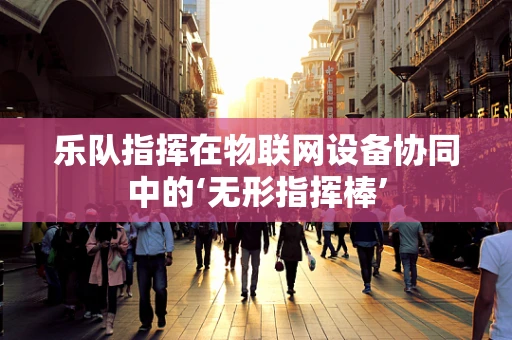 乐队指挥在物联网设备协同中的‘无形指挥棒’