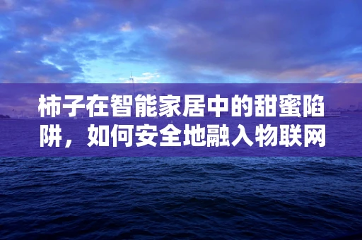 柿子在智能家居中的甜蜜陷阱，如何安全地融入物联网？
