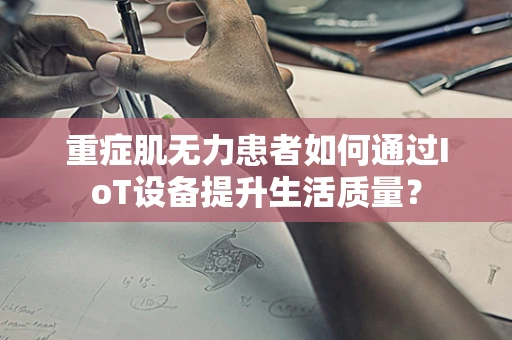 重症肌无力患者如何通过IoT设备提升生活质量？