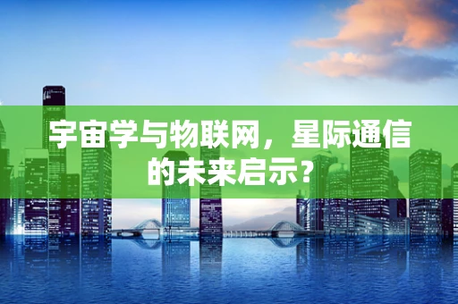 宇宙学与物联网，星际通信的未来启示？