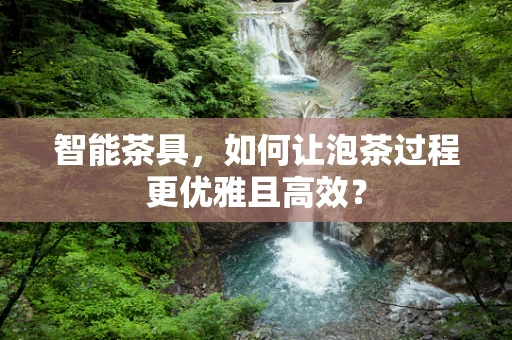 智能茶具，如何让泡茶过程更优雅且高效？