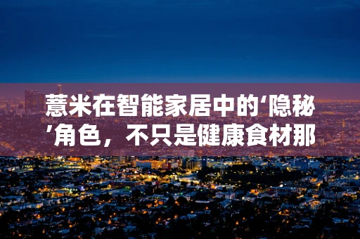 薏米在智能家居中的‘隐秘’角色，不只是健康食材那么简单？