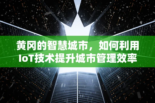 黄冈的智慧城市，如何利用IoT技术提升城市管理效率？