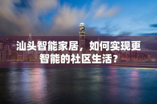 汕头智能家居，如何实现更智能的社区生活？
