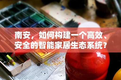南安，如何构建一个高效、安全的智能家居生态系统？