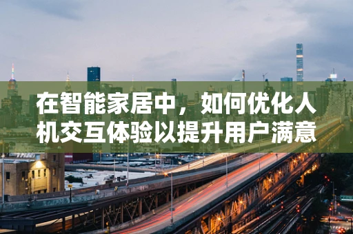 在智能家居中，如何优化人机交互体验以提升用户满意度？