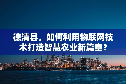 德清县，如何利用物联网技术打造智慧农业新篇章？
