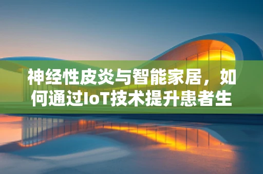 神经性皮炎与智能家居，如何通过IoT技术提升患者生活质量？