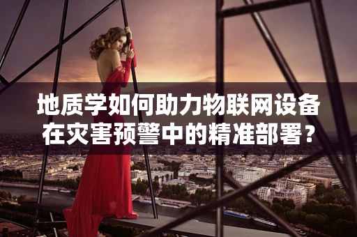 地质学如何助力物联网设备在灾害预警中的精准部署？