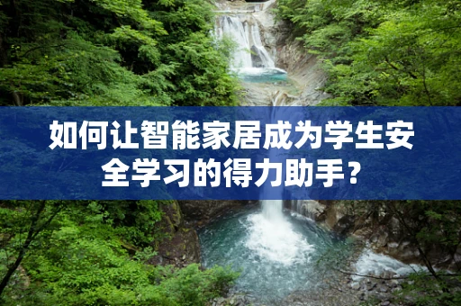 如何让智能家居成为学生安全学习的得力助手？