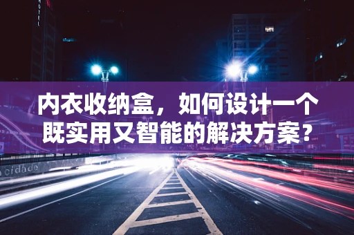 内衣收纳盒，如何设计一个既实用又智能的解决方案？
