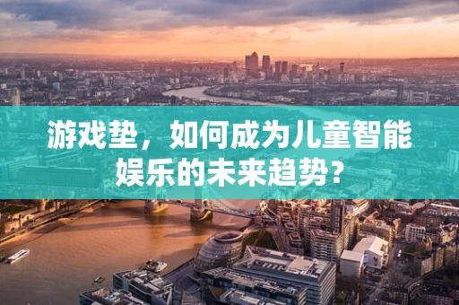 游戏垫，如何成为儿童智能娱乐的未来趋势？