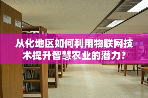 从化地区如何利用物联网技术提升智慧农业的潜力？