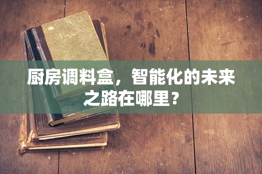 厨房调料盒，智能化的未来之路在哪里？