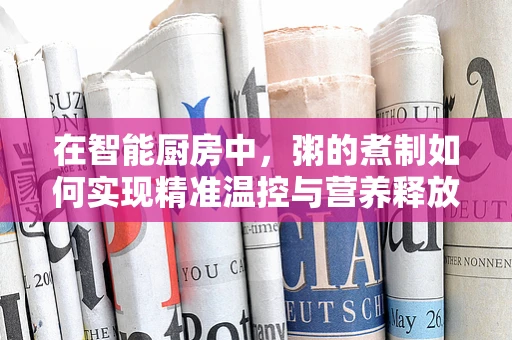 在智能厨房中，粥的煮制如何实现精准温控与营养释放？