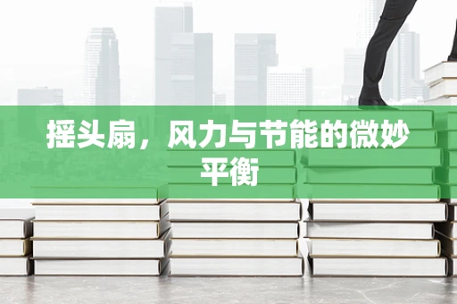 摇头扇，风力与节能的微妙平衡