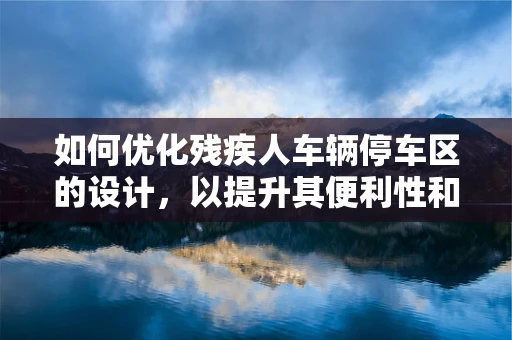 如何优化残疾人车辆停车区的设计，以提升其便利性和无障碍性？