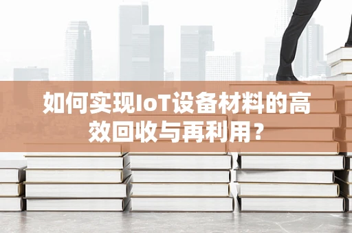 如何实现IoT设备材料的高效回收与再利用？