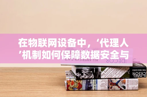 在物联网设备中，‘代理人’机制如何保障数据安全与隐私？