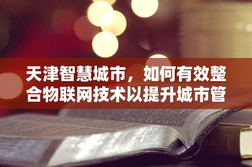 天津智慧城市，如何有效整合物联网技术以提升城市管理效率？
