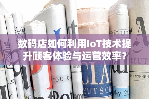 数码店如何利用IoT技术提升顾客体验与运营效率？