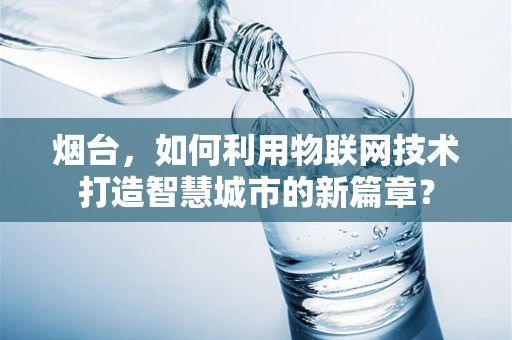烟台，如何利用物联网技术打造智慧城市的新篇章？