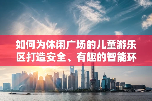 如何为休闲广场的儿童游乐区打造安全、有趣的智能环境？