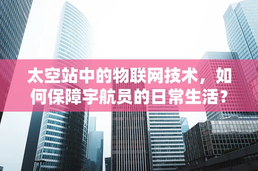 太空站中的物联网技术，如何保障宇航员的日常生活？