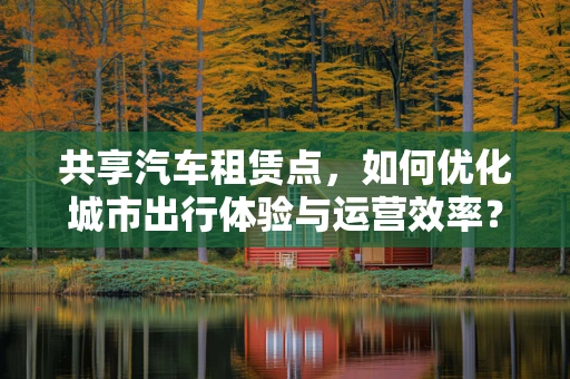 共享汽车租赁点，如何优化城市出行体验与运营效率？