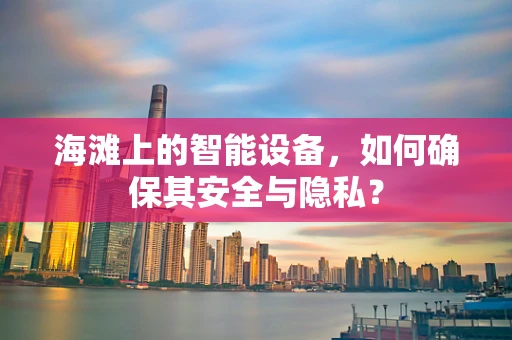 海滩上的智能设备，如何确保其安全与隐私？